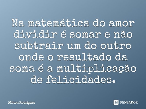 ⁠Na matemática do amor dividir é somar e não subtrair um do outro onde o resultado da soma é a multiplicação de felicidades.... Frase de Milton Rodrigues.