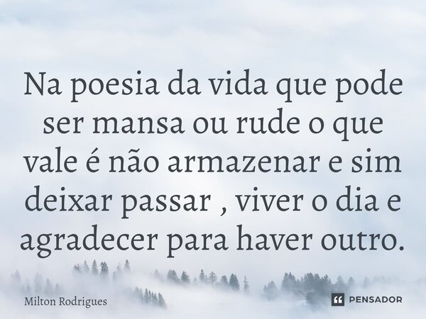 Na poesia da vida que pode ser mansa ou rude o que vale é não armazenar e sim deixar passar , viver o dia e agradecer para haver outro.... Frase de Milton Rodrigues.