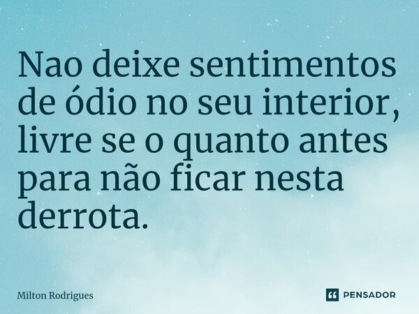 ⁠Nao deixe sentimentos de ódio no seu interior, livre se o quanto antes para não ficar nesta derrota.... Frase de Milton Rodrigues.
