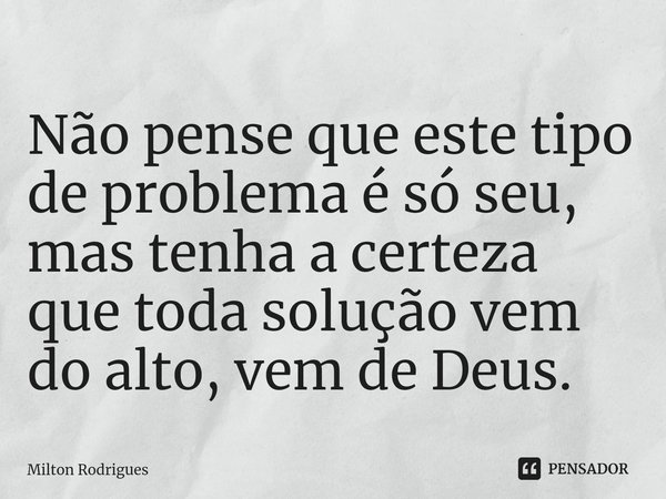 ⁠Não pense que este tipo de problema é só seu, mas tenha a certeza que toda solução vem do alto, vem de Deus.... Frase de Milton Rodrigues.