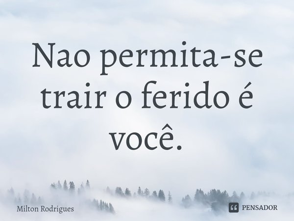 ⁠Nao permita-se trair o ferido é você.... Frase de Milton Rodrigues.