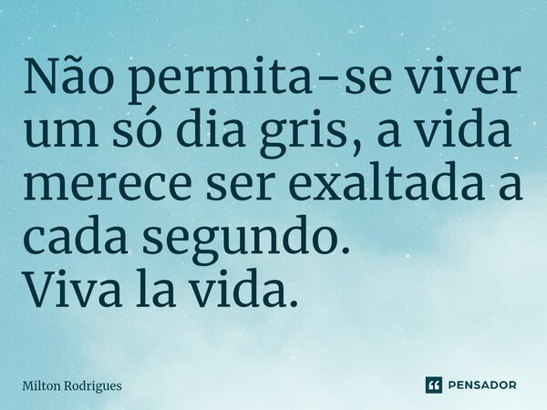 ⁠Não permita-se viver um só dia gris, a vida merece ser exaltada a cada segundo. Viva la vida.... Frase de Milton Rodrigues.