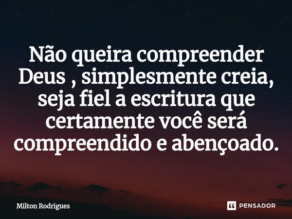 ⁠Não queira compreender Deus , simplesmente creia, seja fiel a escritura que certamente você será compreendido e abençoado.... Frase de Milton Rodrigues.