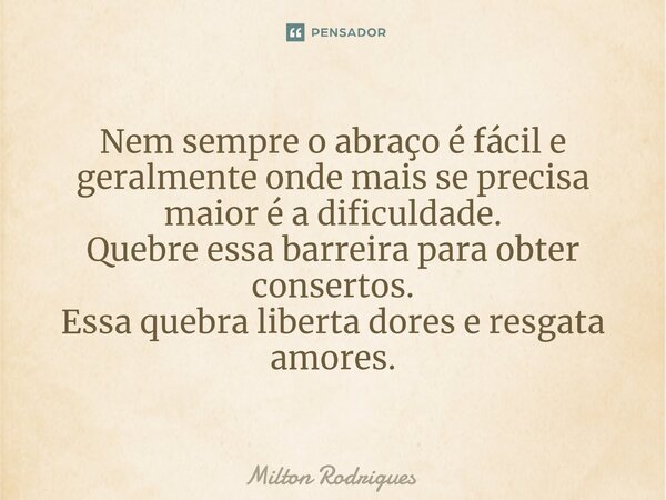 ⁠Nem sempre o abraço é fácil e geralmente onde mais se precisa maior é a dificuldade. Quebre essa barreira para obter consertos. Essa quebra liberta dores e res... Frase de Milton Rodrigues.