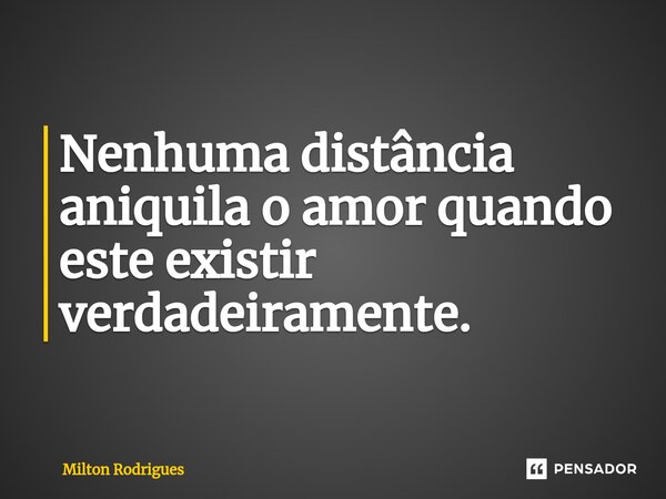 ⁠Nenhuma distância aniquila o amor quando este existir verdadeiramente.... Frase de Milton Rodrigues.