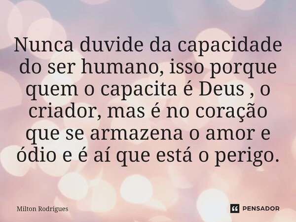 ⁠Nunca duvide da capacidade do ser humano, isso porque quem o capacita é Deus , o criador, mas é no coração que se armazena o amor e ódio e é aí que está o peri... Frase de Milton Rodrigues.