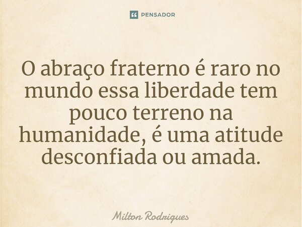 O abraço fraterno é raro no mundo essa liberdade tem pouco terreno na humanidade, é uma atitude desconfiada ou amada.⁠... Frase de Milton Rodrigues.