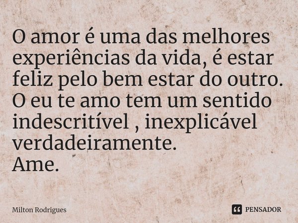 ⁠O amor é uma das melhores experiências da vida, é estar feliz pelo bem estar do outro.
O eu te amo tem um sentido indescritível , inexplicável verdadeiramente.... Frase de Milton Rodrigues.