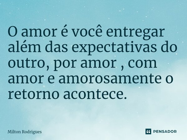 ⁠O amor é você entregar além das expectativas do outro, por amor , com amor e amorosamente o retorno acontece.... Frase de Milton Rodrigues.