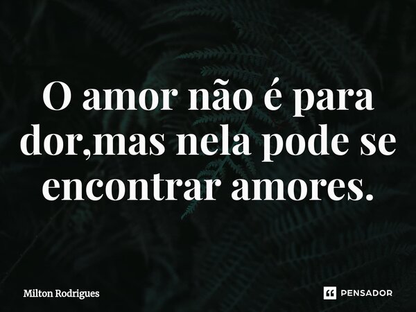 O amor não é para dor,mas nela pode se encontrar amores.⁠... Frase de Milton Rodrigues.
