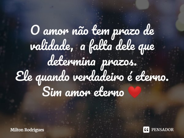 ⁠O amor não tem prazo de validade, a falta dele que determina prazos.
Ele quando verdadeiro é eterno.
Sim amor eterno ❤️... Frase de Milton Rodrigues.