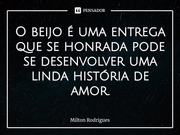 ⁠O beijo é uma entrega que se honrada pode se desenvolver uma linda história de amor.... Frase de Milton Rodrigues.