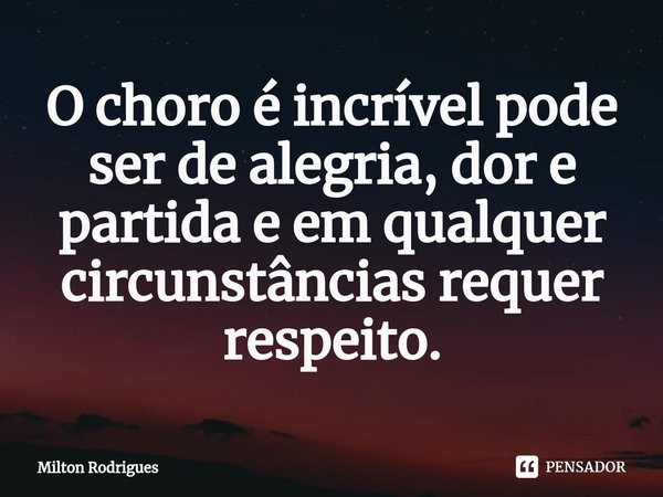 ⁠O choro é incrível pode ser de alegria, dor e partida e em qualquer circunstâncias requer respeito.... Frase de Milton Rodrigues.