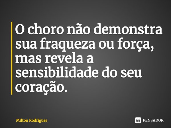 ⁠O choro não demonstra sua fraqueza ou força, mas revela a sensibilidade do seu coração.... Frase de Milton Rodrigues.