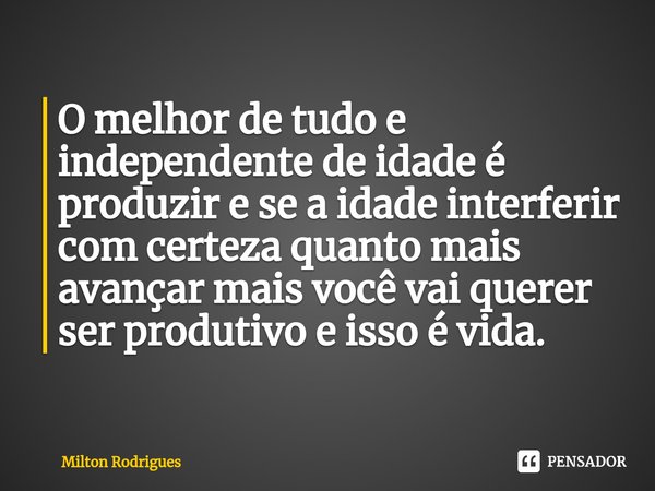 ⁠O melhor de tudo e independente de idade é produzir e se a idade interferir com certeza quanto mais avançar mais você vai querer ser produtivo e isso é vida.... Frase de Milton Rodrigues.