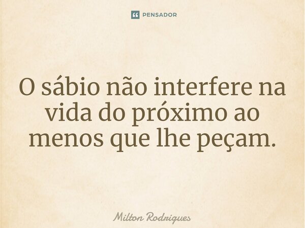 ⁠⁠O sábio não interfere na vida do próximo ao menos que lhe peçam.... Frase de Milton Rodrigues.