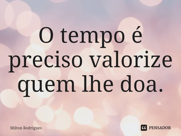 ⁠O tempo é preciso valorize quem lhe doa.... Frase de Milton Rodrigues.