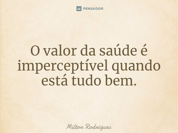 O valor da saúde é imperceptível quando está tudo bem.... Frase de Milton Rodrigues.
