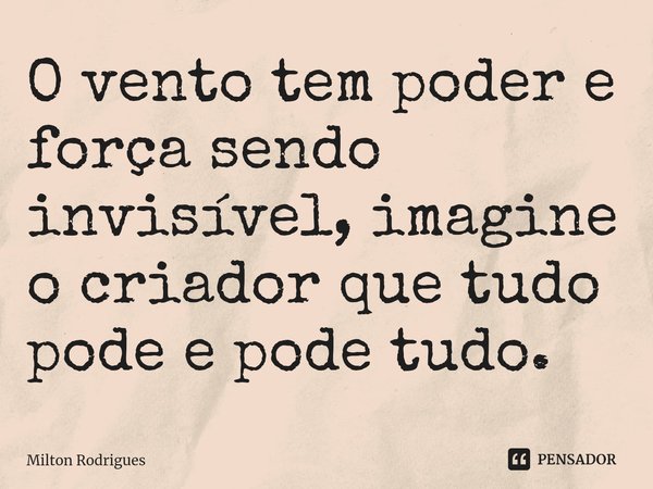 ⁠O vento tem poder e força sendo invisível, imagine o criador que tudo pode e pode tudo.... Frase de Milton Rodrigues.
