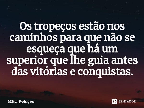 Os tropeços estão nos caminhos para que não se esqueça que há um superior que lhe guia antes das vitórias e conquistas.... Frase de Milton Rodrigues.