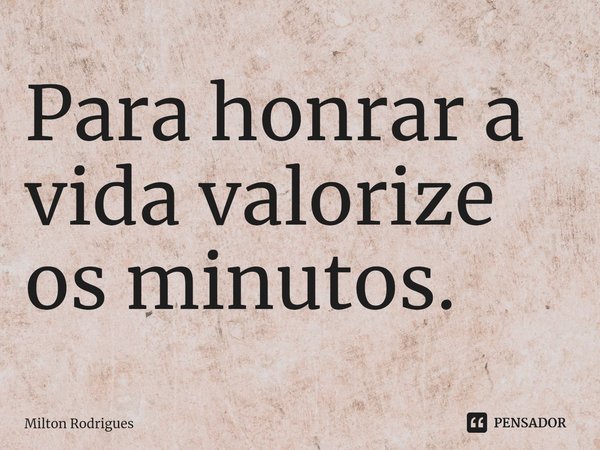 ⁠Para honrar a vida valorize os minutos.... Frase de Milton Rodrigues.