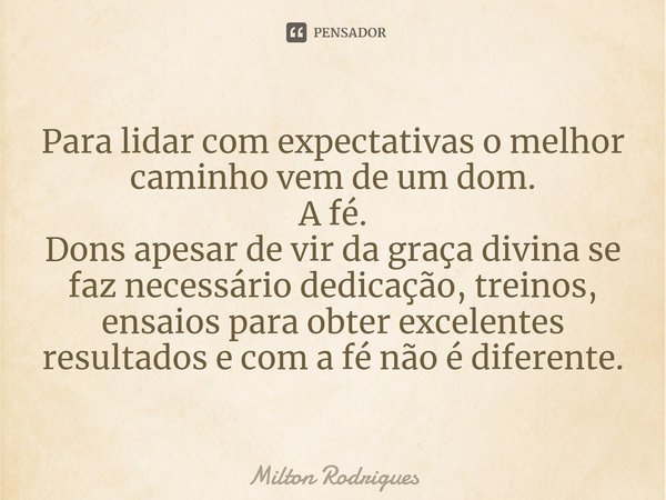 ⁠Para lidar com expectativas o melhor caminho vem de um dom. A fé. Dons apesar de vir da graça divina se faz necessário dedicação, treinos, ensaios para obter e... Frase de Milton Rodrigues.