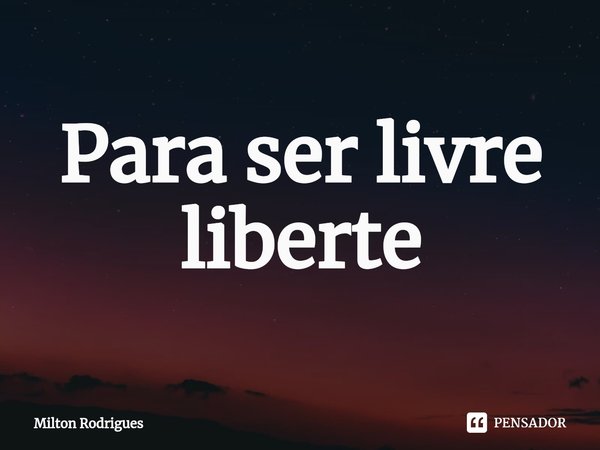 ⁠Para ser livre liberte... Frase de Milton Rodrigues.