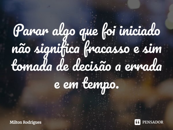 ⁠Parar algo que foi iniciado não significa fracasso e sim tomada de decisão a errada
e em tempo.... Frase de Milton Rodrigues.