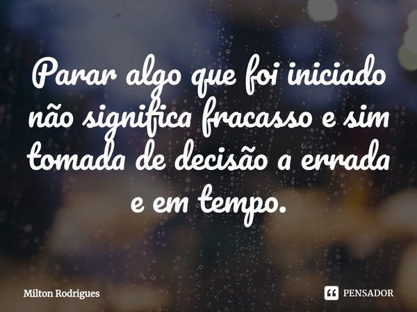 ⁠Parar algo que foi iniciado não significa fracasso e sim tomada de decisão a errada
e em tempo.... Frase de Milton Rodrigues.