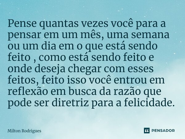 ⁠⁠Pense quantas vezes você para a pensar em um mês, uma semana ou um dia em o que está sendo feito , como está sendo feito e onde deseja chegar com esses feitos... Frase de Milton Rodrigues.