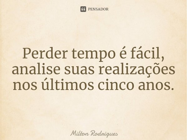 ⁠Perder tempo é fácil, analise suas realizações nos últimos cinco anos.... Frase de Milton Rodrigues.