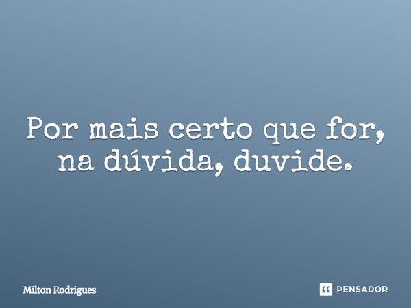 Por mais certo que for, na dúvida, duvide.... Frase de Milton Rodrigues.