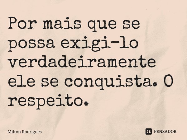 ⁠Por mais que se possa exigi-lo verdadeiramente ele se conquista. O respeito.... Frase de Milton Rodrigues.