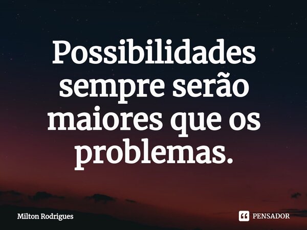 ⁠Possibilidades sempre serão maiores que os problemas.... Frase de Milton Rodrigues.