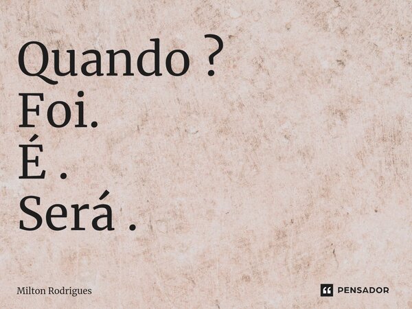 ⁠Quando ? Foi. É . Será .... Frase de Milton Rodrigues.