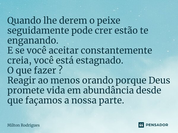 ⁠Quando lhe derem o peixe seguidamente pode crer estão te enganando. E se você aceitar constantemente creia, você está estagnado. O que fazer ? Reagir ao menos ... Frase de Milton Rodrigues.