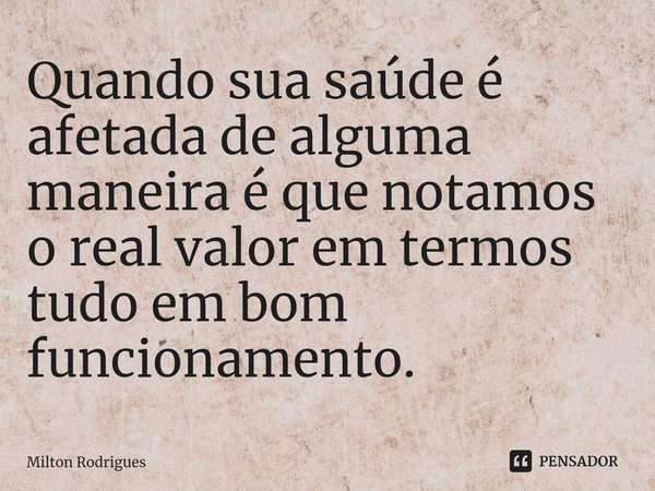 ⁠Quando sua saúde é afetada de alguma maneira é que notamos o real valor em termos tudo em bom funcionamento.... Frase de Milton Rodrigues.