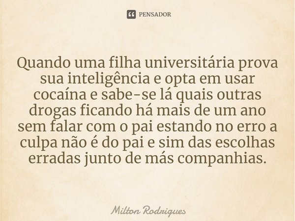 ⁠Quando uma filha universitária prova sua inteligência e opta em usar cocaína e sabe-se lá quais outras drogas ficando há mais de um ano sem falar com o pai est... Frase de Milton Rodrigues.