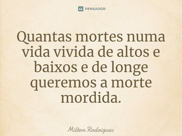 ⁠Quantas mortes numa vida vivida de altos e baixos e de longe queremos a morte mordida.... Frase de Milton Rodrigues.
