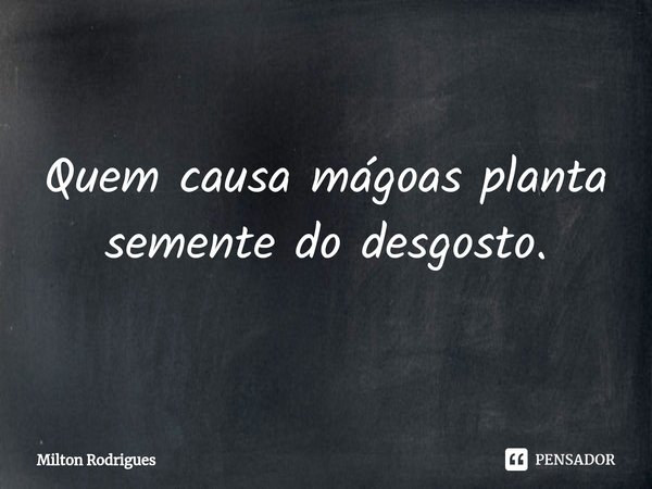 ⁠Quem causa mágoas planta semente do desgosto.... Frase de Milton Rodrigues.