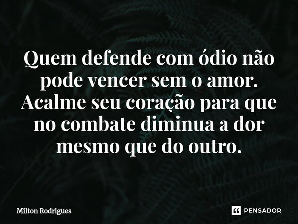 ⁠Quem defende com ódio não pode vencer sem o amor. Acalme seu coração para que no combate diminua a dor mesmo que do outro.... Frase de Milton Rodrigues.