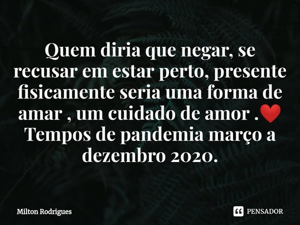 ⁠Quem diria que negar, se recusar em estar perto, presente fisicamente seria uma forma de amar , um cuidado de amor .❤️
Tempos de pandemia março a dezembro 2020... Frase de Milton Rodrigues.