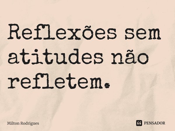 ⁠Reflexões sem atitudes não refletem.... Frase de Milton Rodrigues.