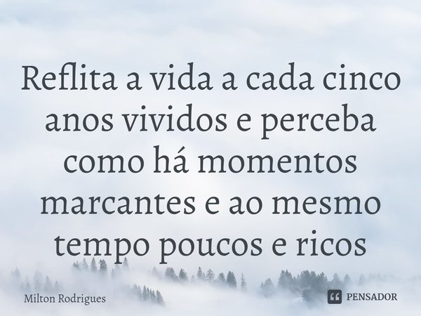 ⁠Reflita a vida a cada cinco anos vividos e perceba como há momentos marcantes e ao mesmo tempo poucos e ricos... Frase de Milton Rodrigues.