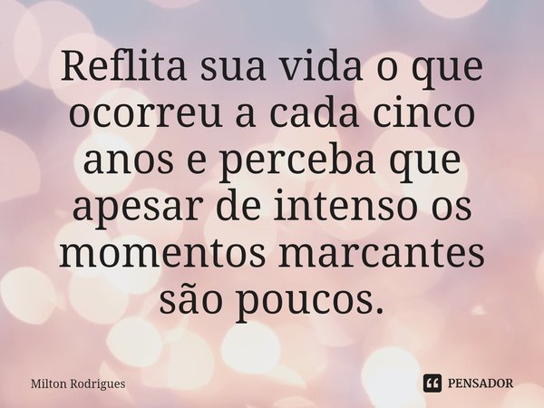 ⁠Reflita sua vida o que ocorreu a cada cinco anos e perceba que apesar de intenso os momentos marcantes são poucos.... Frase de Milton Rodrigues.