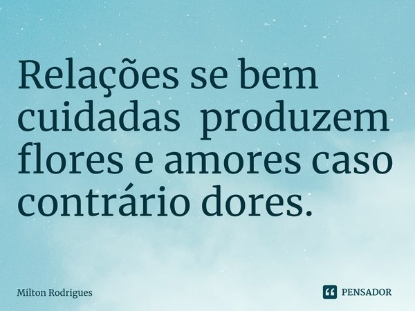 ⁠Relações se bem cuidadas produzem flores e amores caso contrário dores.... Frase de Milton Rodrigues.