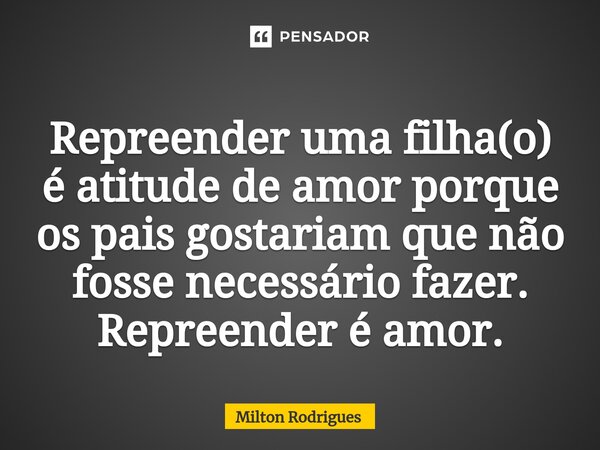 ⁠Repreender uma filha(o) é atitude de amor porque os pais gostariam que não fosse necessário fazer. Repreender é amor.... Frase de Milton Rodrigues.