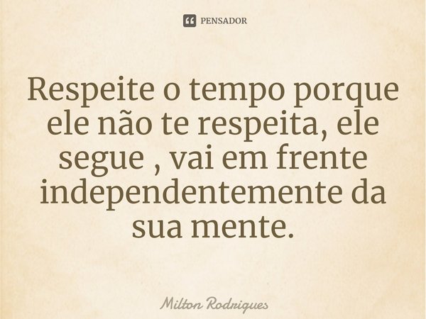 ⁠Respeite o tempo porque ele não te respeita, ele segue , vai em frente independentemente da sua mente.... Frase de Milton Rodrigues.