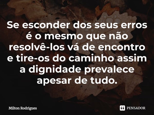 ⁠Se esconder dos seus erros é o mesmo que não resolvê-los vá de encontro e tire-os do caminho assim a dignidade prevalece apesar de tudo.... Frase de Milton Rodrigues.