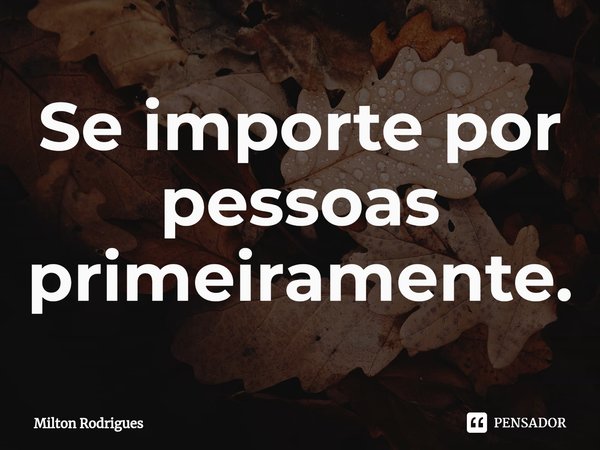 Se importe por pessoas primeiramente.⁠... Frase de Milton Rodrigues.